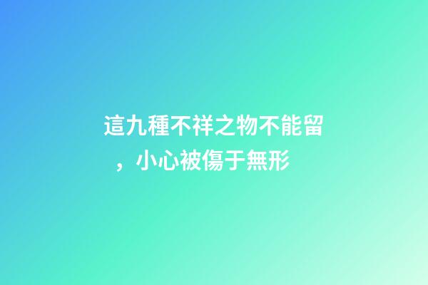 這九種不祥之物不能留，小心被傷于無形